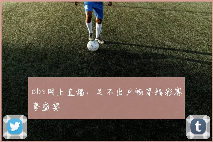 cba网上直播,足不出户畅享精彩赛事盛宴