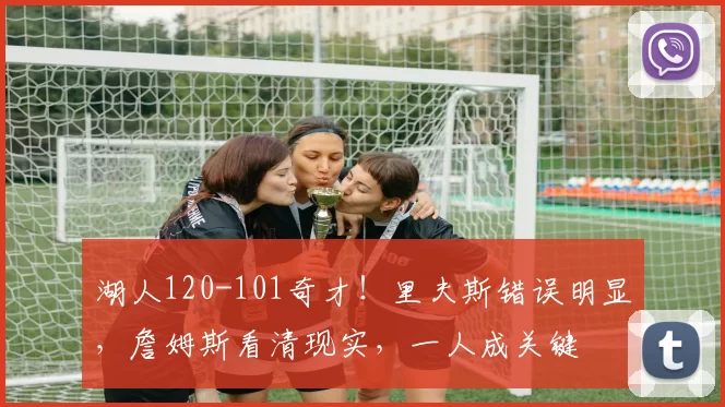 湖人120-101奇才！里夫斯错误明显，詹姆斯看清现实，一人成关键