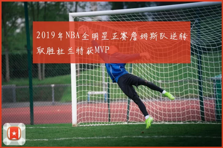 2019年NBA全明星正赛詹姆斯队逆转取胜杜兰特获MVP