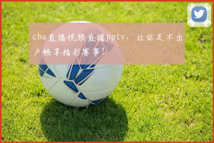 cba直播视频直播pptv，让你足不出户畅享精彩赛事！
