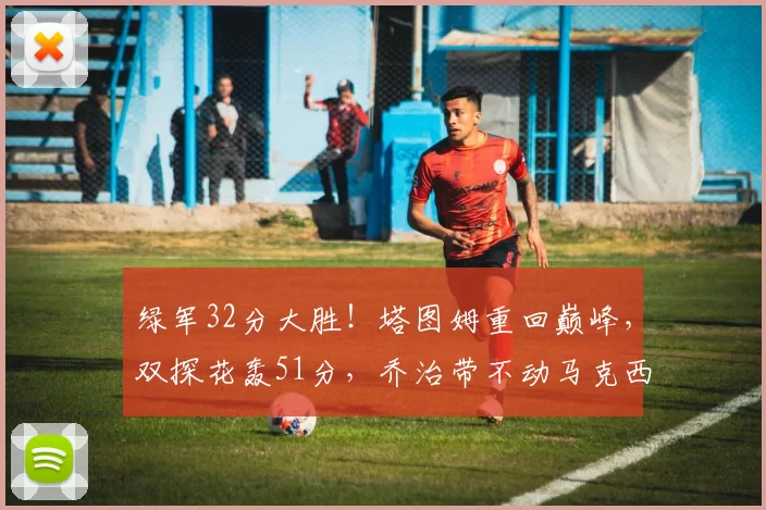 绿军32分大胜！塔图姆重回巅峰，双探花轰51分，乔治带不动马克西