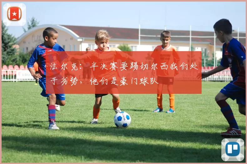 法尔克：半决赛要踢切尔西我们处于劣势，他们是豪门球队