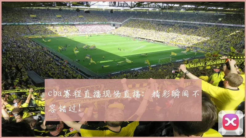 cba赛程直播现场直播:精彩瞬间不容错过!