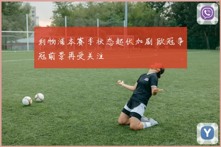 利物浦本赛季状态起伏加剧 欧冠争冠前景再受关注