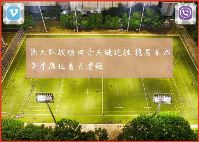 热火队战绩回升关键连胜 稳居东部争夺席位看点增强