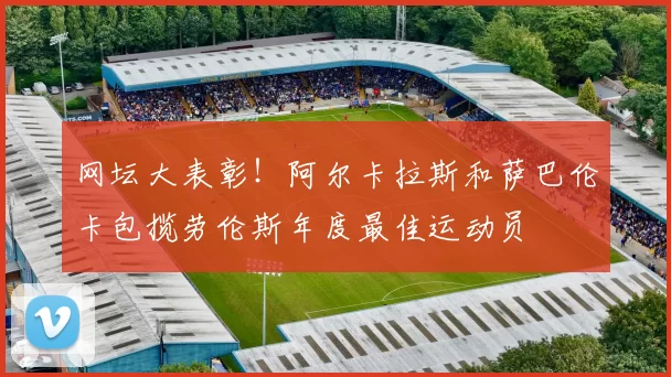 网坛大表彰！阿尔卡拉斯和萨巴伦卡包揽劳伦斯年度最佳运动员