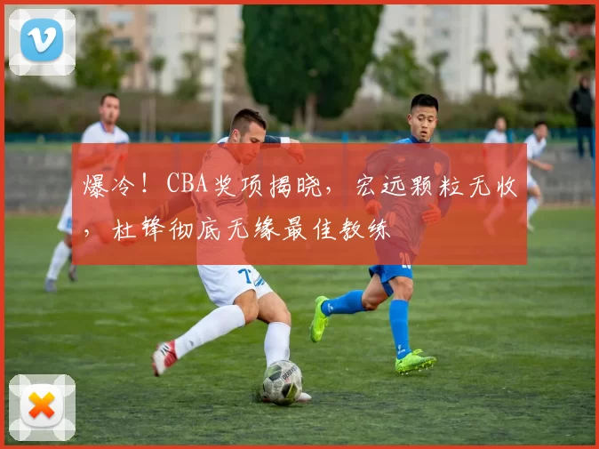 爆冷！CBA奖项揭晓，宏远颗粒无收，杜锋彻底无缘最佳教练