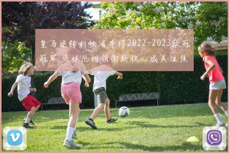 皇马逆转利物浦夺得2022-2023欧冠冠军 贝林厄姆领衔新核心成关注焦点