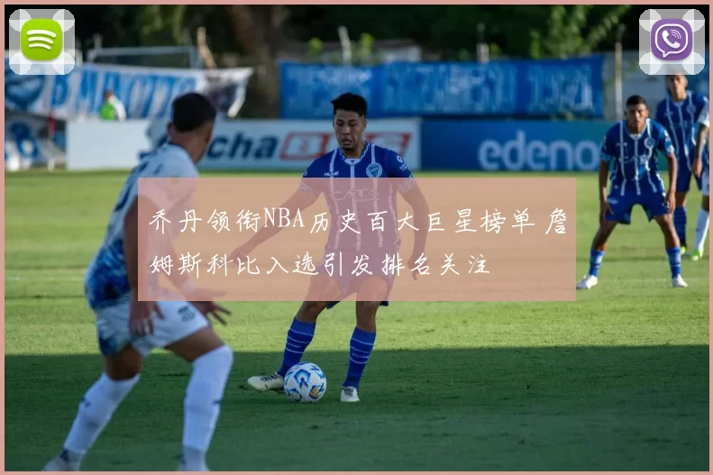 乔丹领衔NBA历史百大巨星榜单 詹姆斯科比入选引发排名关注