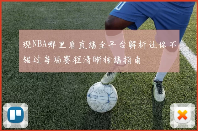 现NBA哪里看直播全平台解析让你不错过每场赛程清晰转播指南