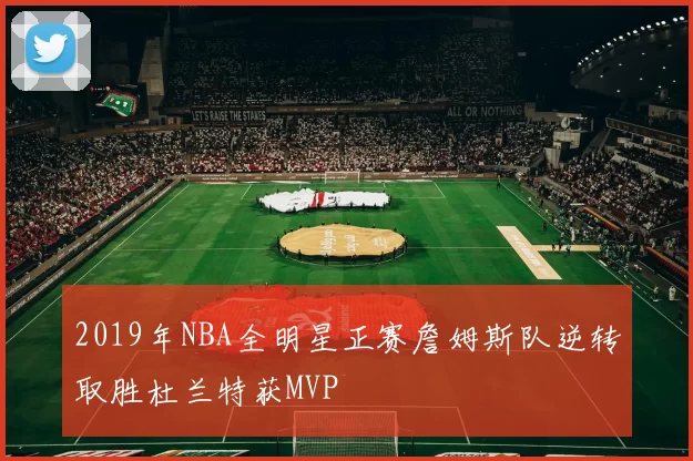 2019年NBA全明星正赛詹姆斯队逆转取胜杜兰特获MVP