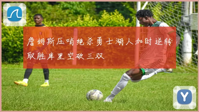 詹姆斯压哨绝杀勇士湖人加时逆转取胜库里空砍三双