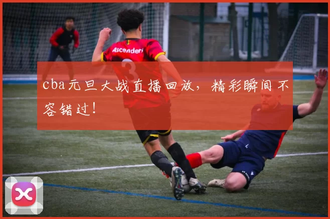 cba元旦大战直播回放，精彩瞬间不容错过！