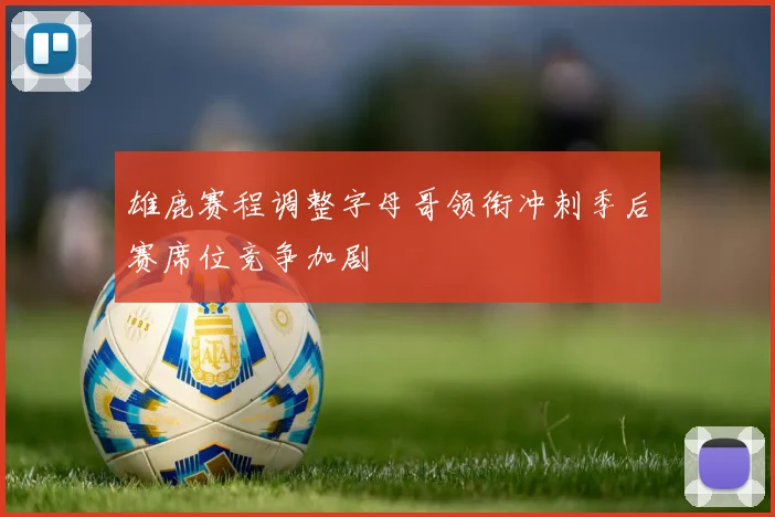 雄鹿赛程调整字母哥领衔冲刺季后赛席位竞争加剧