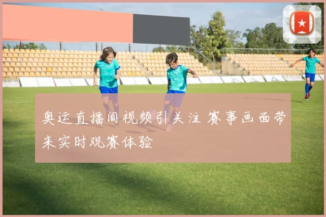 奥运直播间视频引关注 赛事画面带来实时观赛体验