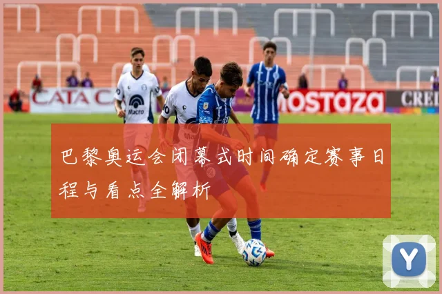 巴黎奥运会闭幕式时间确定赛事日程与看点全解析