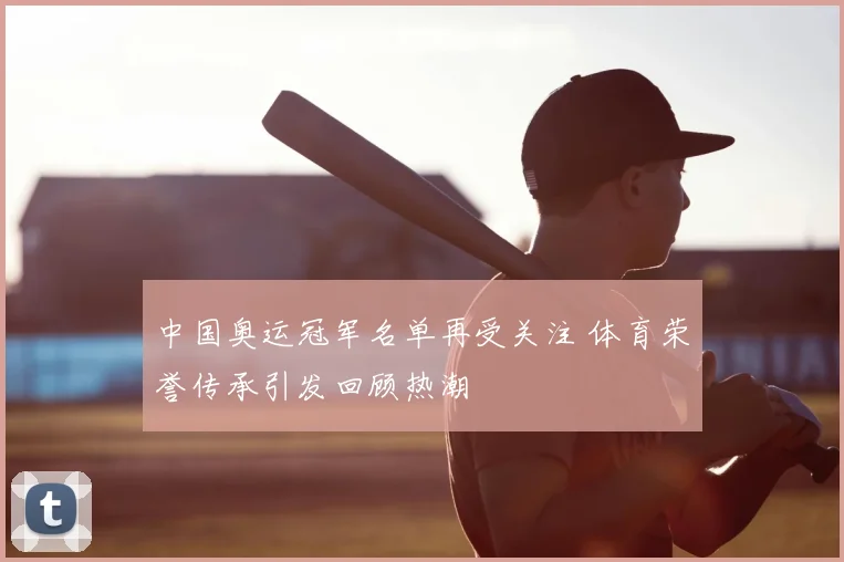 中国奥运冠军名单再受关注 体育荣誉传承引发回顾热潮