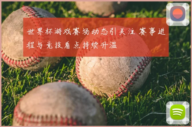 世界杯游戏赛场动态引关注 赛事进程与竞技看点持续升温