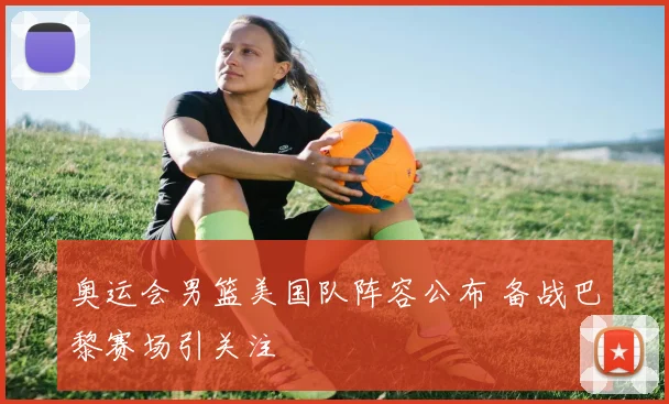 奥运会男篮美国队阵容公布 备战巴黎赛场引关注