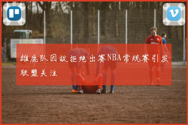 雄鹿队因故拒绝出赛NBA常规赛引发联盟关注