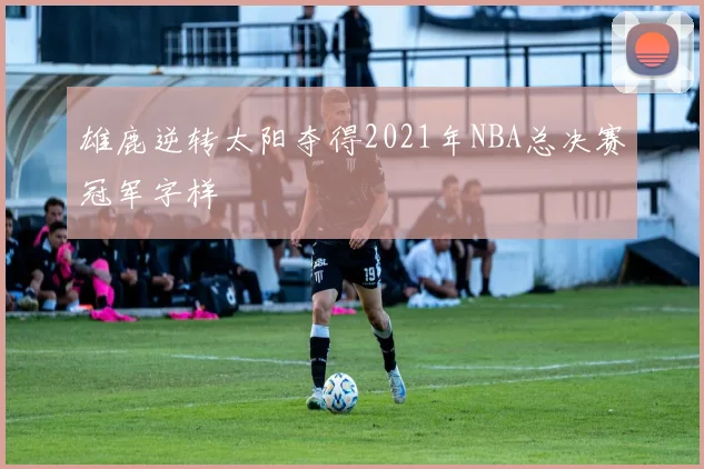 雄鹿逆转太阳夺得2021年NBA总决赛冠军字样