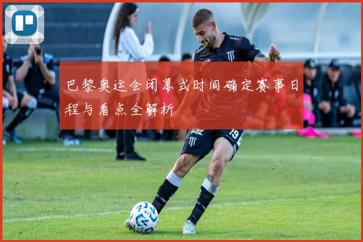 巴黎奥运会闭幕式时间确定赛事日程与看点全解析