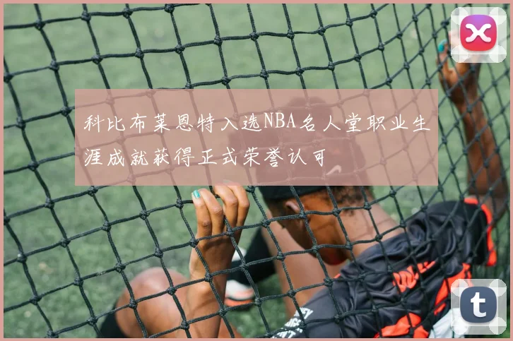 科比布莱恩特入选NBA名人堂职业生涯成就获得正式荣誉认可