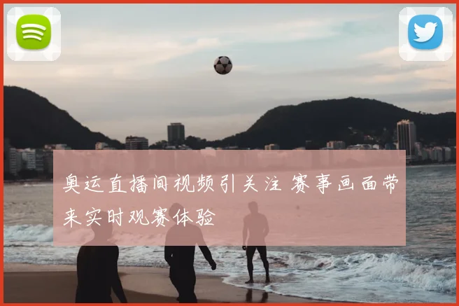 奥运直播间视频引关注 赛事画面带来实时观赛体验