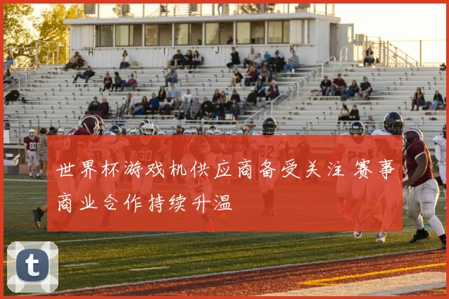 世界杯游戏机供应商备受关注 赛事商业合作持续升温
