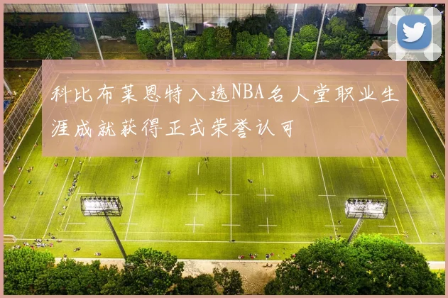 科比布莱恩特入选NBA名人堂职业生涯成就获得正式荣誉认可