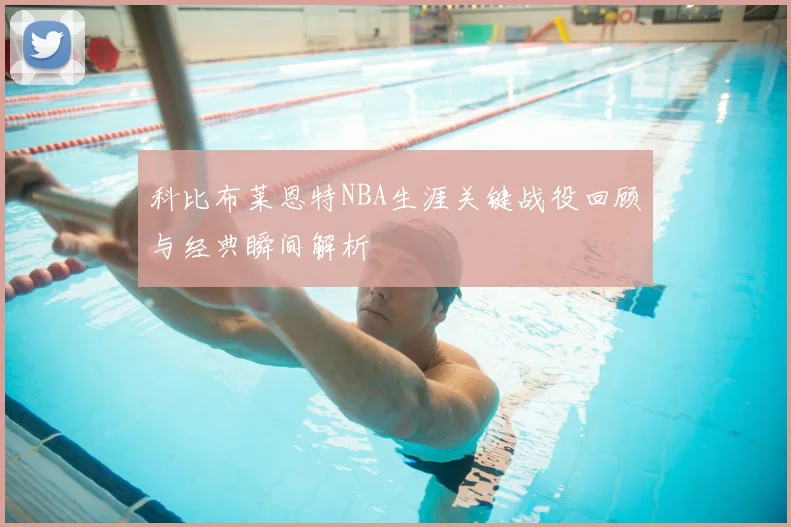 科比布莱恩特NBA生涯关键战役回顾与经典瞬间解析