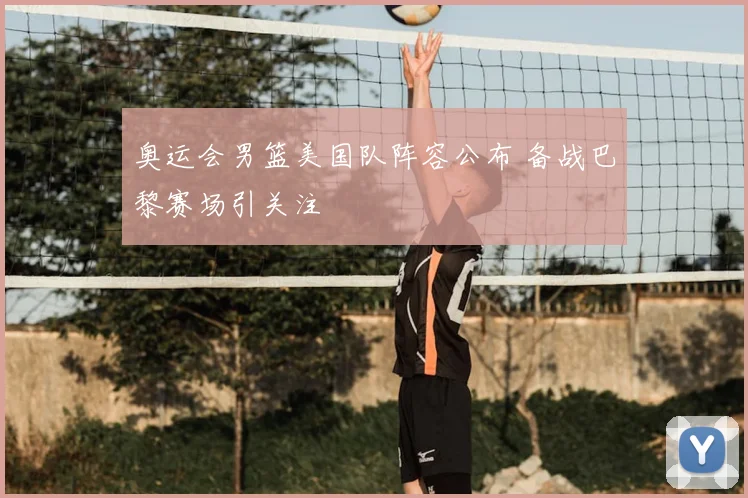 奥运会男篮美国队阵容公布 备战巴黎赛场引关注